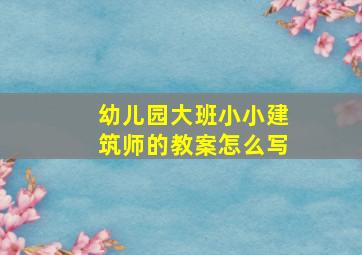 幼儿园大班小小建筑师的教案怎么写