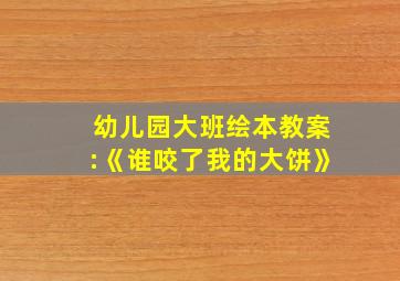 幼儿园大班绘本教案:《谁咬了我的大饼》