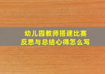 幼儿园教师搭建比赛反思与总结心得怎么写