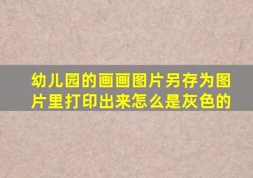 幼儿园的画画图片另存为图片里打印出来怎么是灰色的