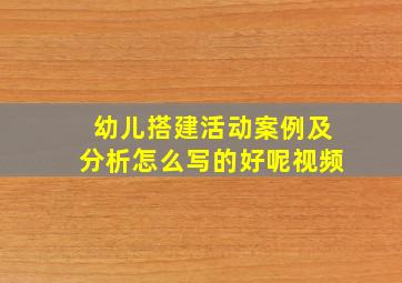 幼儿搭建活动案例及分析怎么写的好呢视频