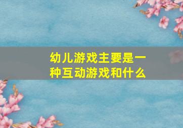 幼儿游戏主要是一种互动游戏和什么