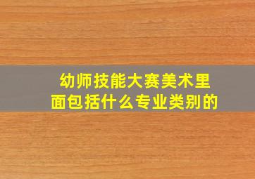 幼师技能大赛美术里面包括什么专业类别的