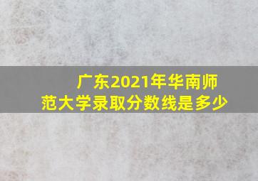 广东2021年华南师范大学录取分数线是多少