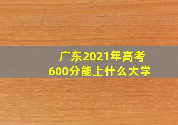 广东2021年高考600分能上什么大学