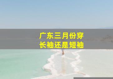 广东三月份穿长袖还是短袖