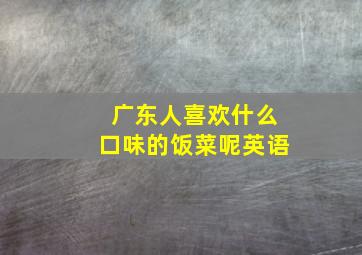 广东人喜欢什么口味的饭菜呢英语