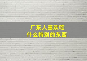 广东人喜欢吃什么特别的东西