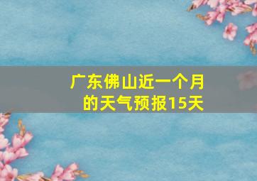 广东佛山近一个月的天气预报15天