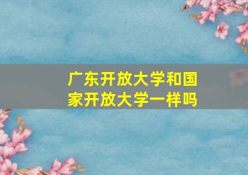 广东开放大学和国家开放大学一样吗