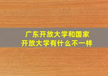 广东开放大学和国家开放大学有什么不一样