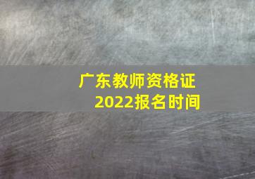 广东教师资格证2022报名时间