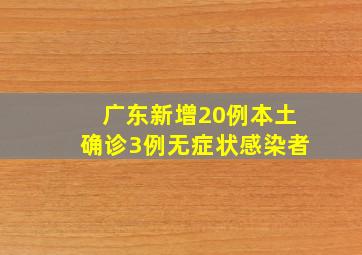 广东新增20例本土确诊3例无症状感染者