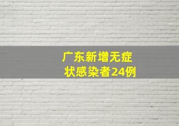 广东新增无症状感染者24例