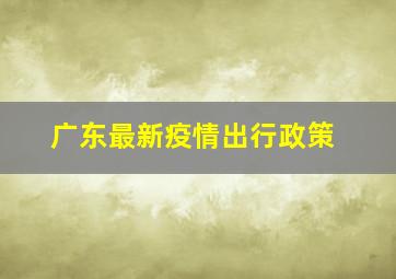 广东最新疫情出行政策