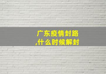 广东疫情封路,什么时候解封