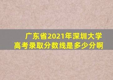 广东省2021年深圳大学高考录取分数线是多少分啊