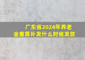 广东省2024年养老金重算补发什么时候发放