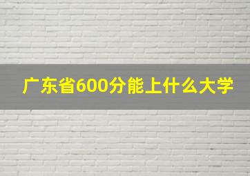 广东省600分能上什么大学