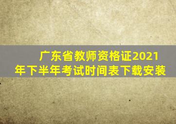 广东省教师资格证2021年下半年考试时间表下载安装