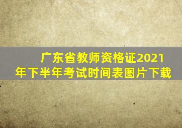 广东省教师资格证2021年下半年考试时间表图片下载