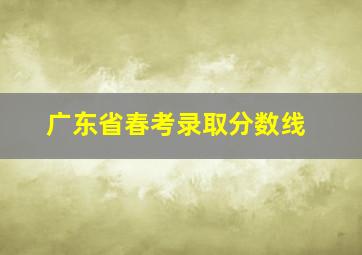 广东省春考录取分数线