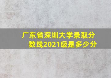 广东省深圳大学录取分数线2021级是多少分