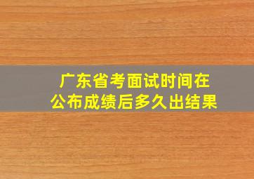 广东省考面试时间在公布成绩后多久出结果