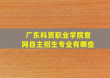 广东科贸职业学院官网自主招生专业有哪些