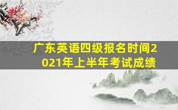 广东英语四级报名时间2021年上半年考试成绩