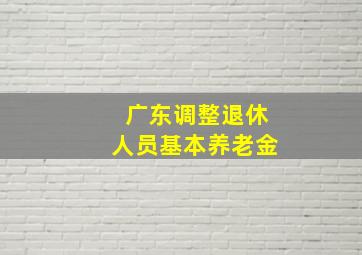 广东调整退休人员基本养老金