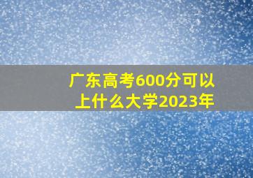 广东高考600分可以上什么大学2023年