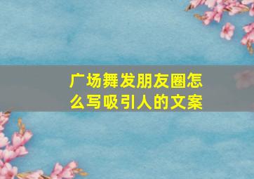 广场舞发朋友圈怎么写吸引人的文案