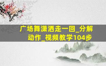 广场舞潇洒走一回_分解动作_视频教学104步