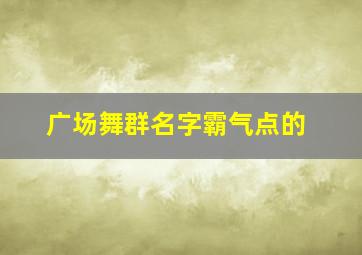 广场舞群名字霸气点的