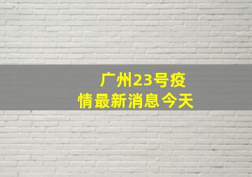 广州23号疫情最新消息今天