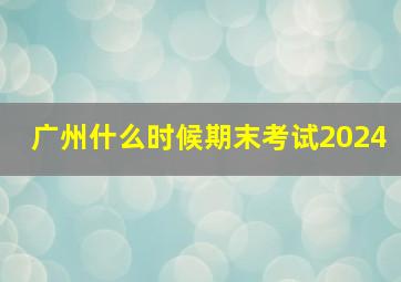 广州什么时候期末考试2024