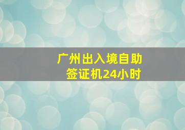 广州出入境自助签证机24小时