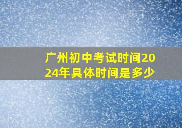 广州初中考试时间2024年具体时间是多少