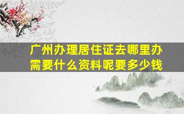 广州办理居住证去哪里办需要什么资料呢要多少钱