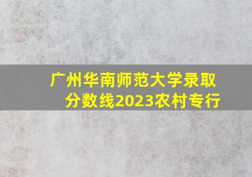 广州华南师范大学录取分数线2023农村专行