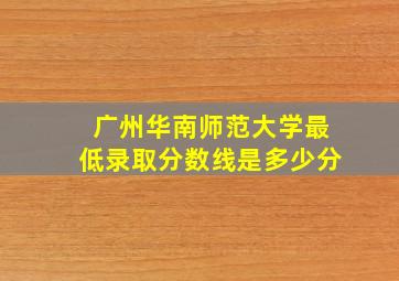 广州华南师范大学最低录取分数线是多少分