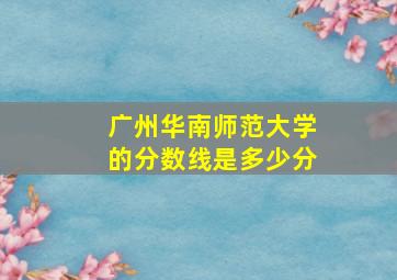 广州华南师范大学的分数线是多少分