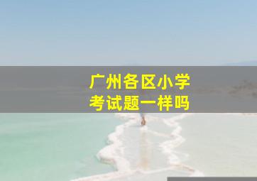 广州各区小学考试题一样吗