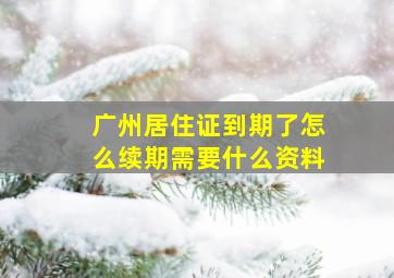 广州居住证到期了怎么续期需要什么资料