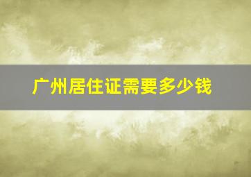 广州居住证需要多少钱