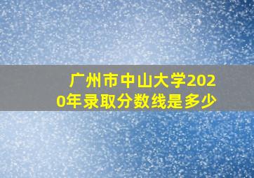 广州市中山大学2020年录取分数线是多少