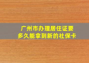 广州市办理居住证要多久能拿到新的社保卡