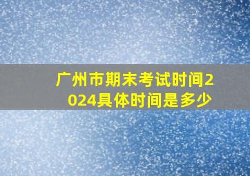 广州市期末考试时间2024具体时间是多少