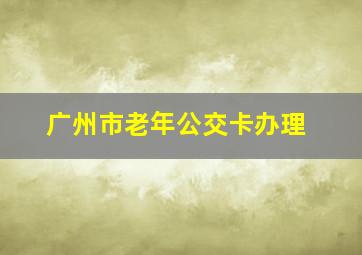 广州市老年公交卡办理